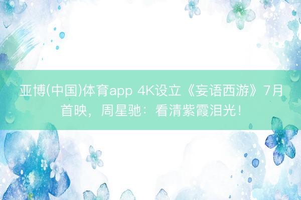 亚博(中国)体育app 4K设立《妄语西游》7月首映，周星驰：看清紫霞泪光！