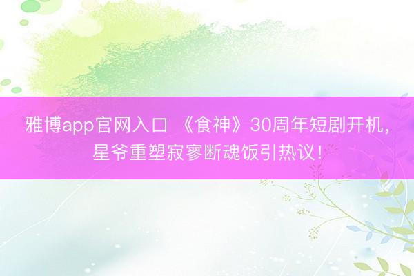 雅博app官网入口 《食神》30周年短剧开机，星爷重塑寂寥断魂饭引热议！