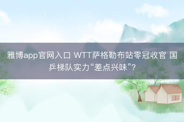 雅博app官网入口 WTT萨格勒布站零冠收官 国乒梯队实力“差点兴味”？