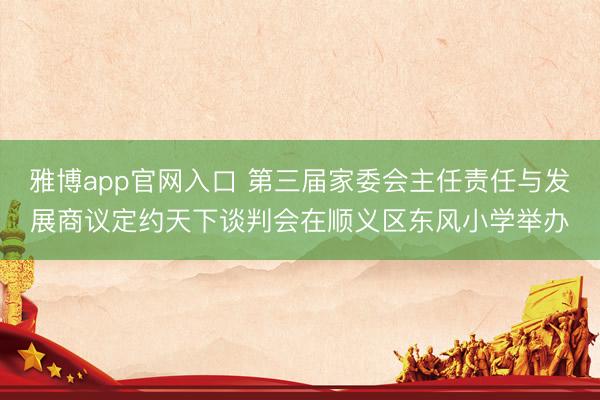 雅博app官网入口 第三届家委会主任责任与发展商议定约天下谈判会在顺义区东风小学举办