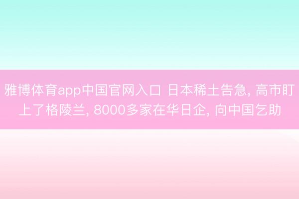 雅博体育app中国官网入口 日本稀土告急, 高市盯上了格陵兰, 8000多家在华日企, 向中国乞助
