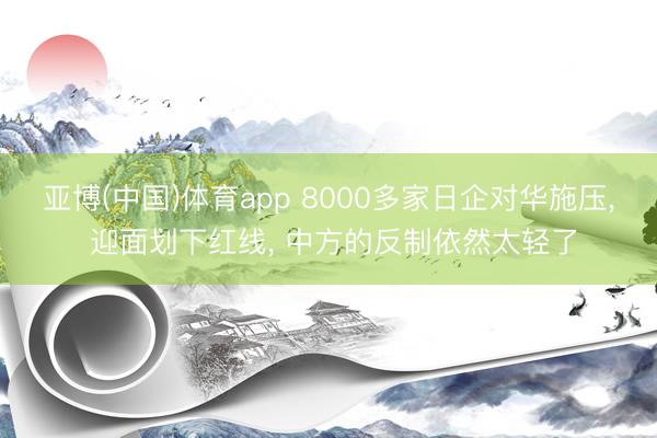 亚博(中国)体育app 8000多家日企对华施压， 迎面划下红线， 中方的反制依然太轻了