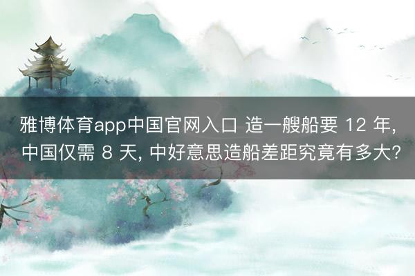雅博体育app中国官网入口 造一艘船要 12 年， 中国仅需 8 天， 中好意思造船差距究竟有多大?