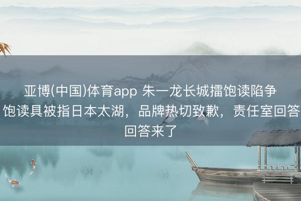 亚博(中国)体育app 朱一龙长城擂饱读陷争议！饱读具被指日本太湖，品牌热切致歉，责任室回答来了