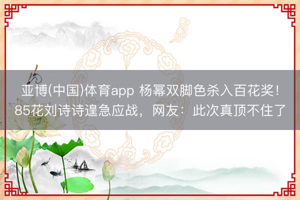 亚博(中国)体育app 杨幂双脚色杀入百花奖！85花刘诗诗遑急应战，网友：此次真顶不住了