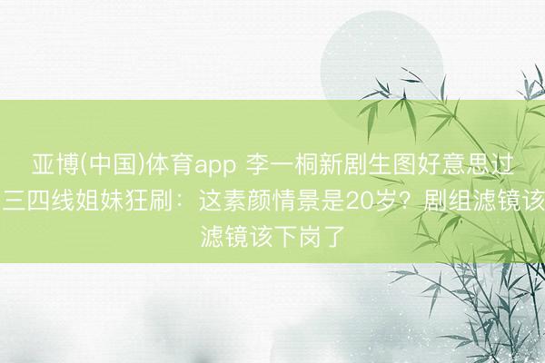 亚博(中国)体育app 李一桐新剧生图好意思过精修！三四线姐妹狂刷：这素颜情景是20岁？剧组滤镜该下岗了