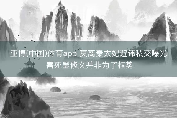 亚博(中国)体育app 莫离秦太妃避讳私交曝光 害死墨修文并非为了权势