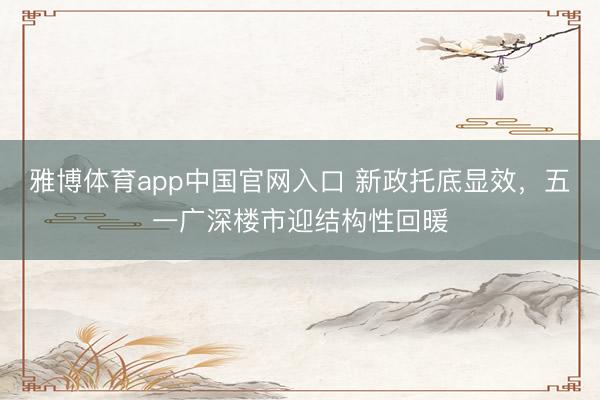雅博体育app中国官网入口 新政托底显效，五一广深楼市迎结构性回暖