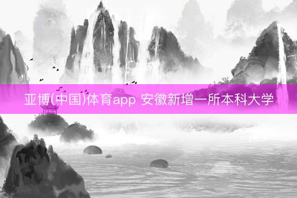 亚博(中国)体育app 安徽新增一所本科大学