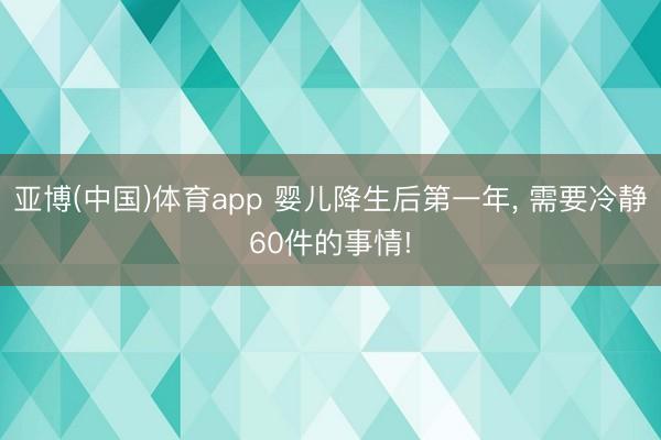 亚博(中国)体育app 婴儿降生后第一年, 需要冷静60件的事情!