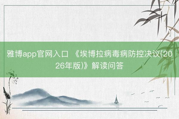 雅博app官网入口 《埃博拉病毒病防控决议(2026年版)》解读问答