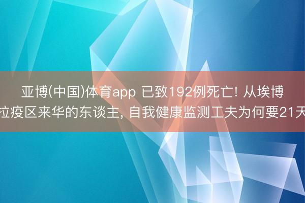 亚博(中国)体育app 已致192例死亡! 从埃博拉疫区来华的东谈主， 自我健康监测工夫为何要21天