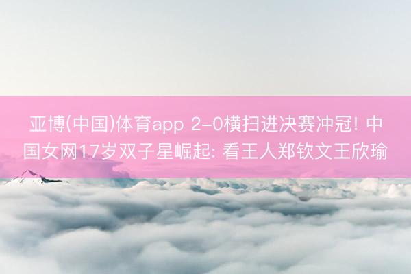 亚博(中国)体育app 2-0横扫进决赛冲冠! 中国女网17岁双子星崛起: 看王人郑钦文王欣瑜