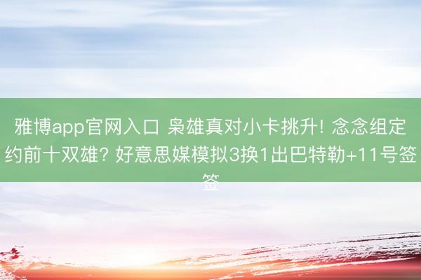 雅博app官网入口 枭雄真对小卡挑升! 念念组定约前十双雄? 好意思媒模拟3换1出巴特勒+11号签