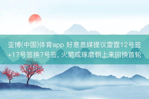 亚博(中国)体育app 好意思媒提议雷霆12号签+17号签换7号签， 火箭或琢磨朝上来回换首轮