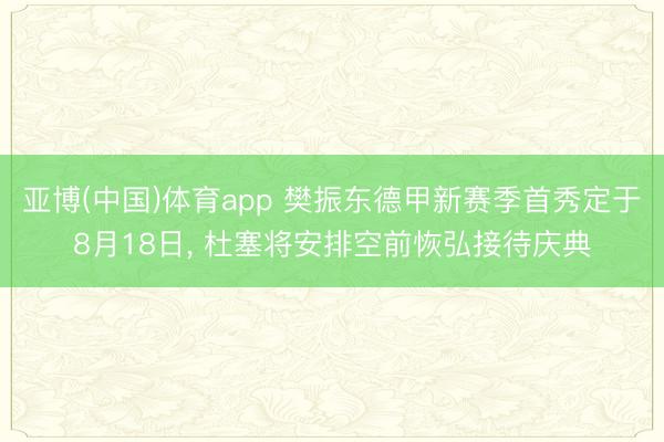 亚博(中国)体育app 樊振东德甲新赛季首秀定于8月18日， 杜塞将安排空前恢弘接待庆典