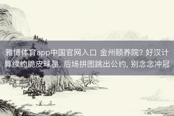 雅博体育app中国官网入口 金州颐养院? 好汉计算续约脆皮球星， 后场拼图跳出公约， 别念念冲冠