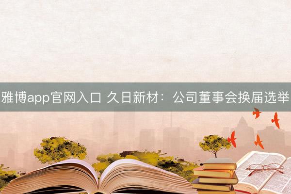 雅博app官网入口 久日新材:公司董事会换届选举