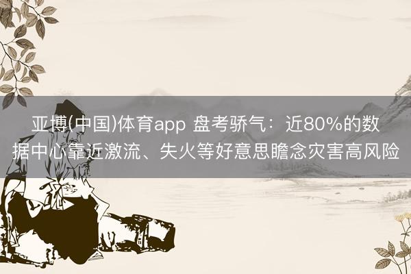 亚博(中国)体育app 盘考骄气:近80%的数据中心靠近激流、失火等好意思瞻念灾害高风险