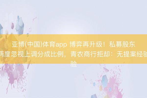 亚博(中国)体育app 博弈再升级!私募股东两度忽视上调分成比例,青农商行拒却:无提案经验