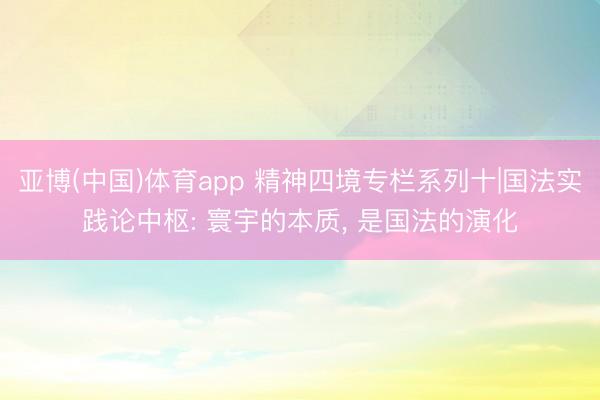 亚博(中国)体育app 精神四境专栏系列十|国法实践论中枢: 寰宇的本质, 是国法的演化