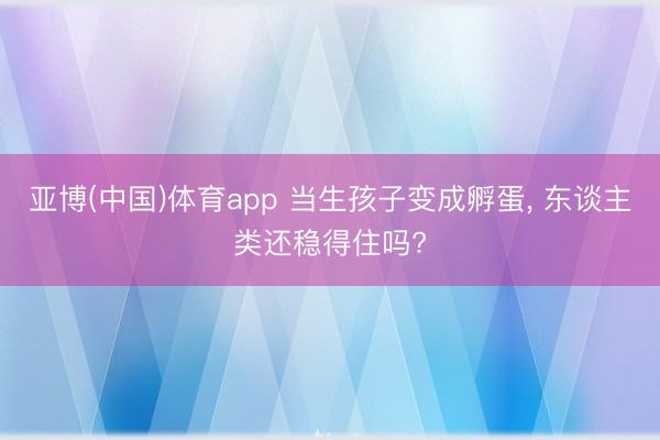 亚博(中国)体育app 当生孩子变成孵蛋， 东谈主类还稳得住吗?