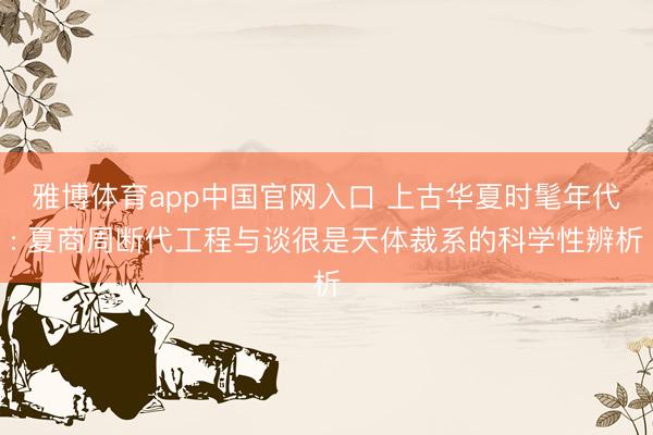 雅博体育app中国官网入口 上古华夏时髦年代: 夏商周断代工程与谈很是天体裁系的科学性辨析