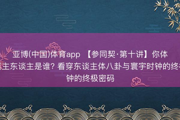 亚博(中国)体育app 【参同契·第十讲】你体内的真主东谈主是谁? 看穿东谈主体八卦与寰宇时钟的终极密码