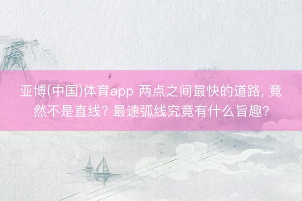 亚博(中国)体育app 两点之间最快的道路， 竟然不是直线? 最速弧线究竟有什么旨趣?