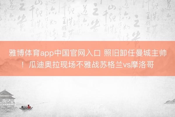 雅博体育app中国官网入口 照旧卸任曼城主帅！瓜迪奥拉现场不雅战苏格兰vs摩洛哥