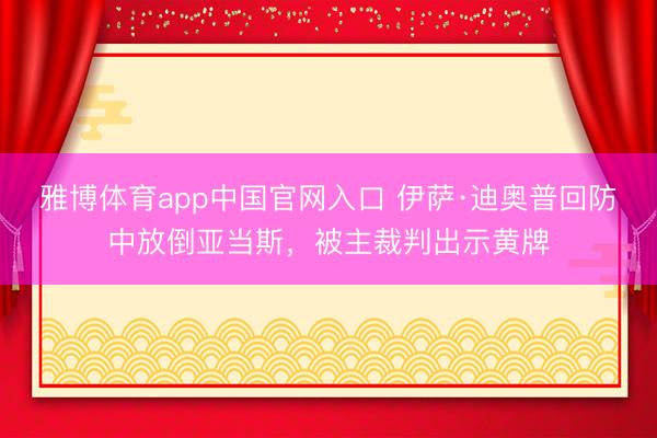 雅博体育app中国官网入口 伊萨·迪奥普回防中放倒亚当斯,被主裁判出示黄牌