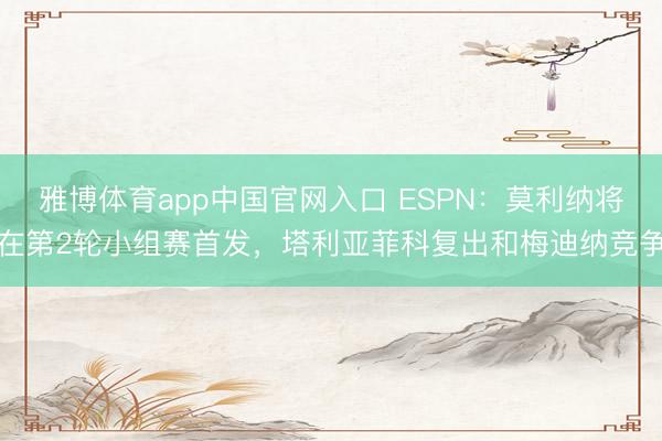 雅博体育app中国官网入口 ESPN：莫利纳将在第2轮小组赛首发，塔利亚菲科复出和梅迪纳竞争