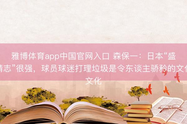雅博体育app中国官网入口 森保一：日本“盛情志”很强，球员球迷打理垃圾是令东谈主骄矜的文化